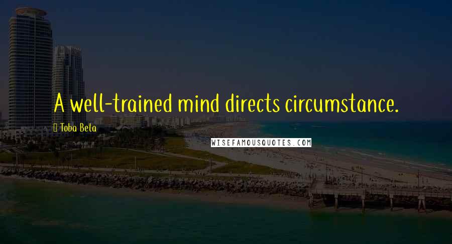 Toba Beta Quotes: A well-trained mind directs circumstance.