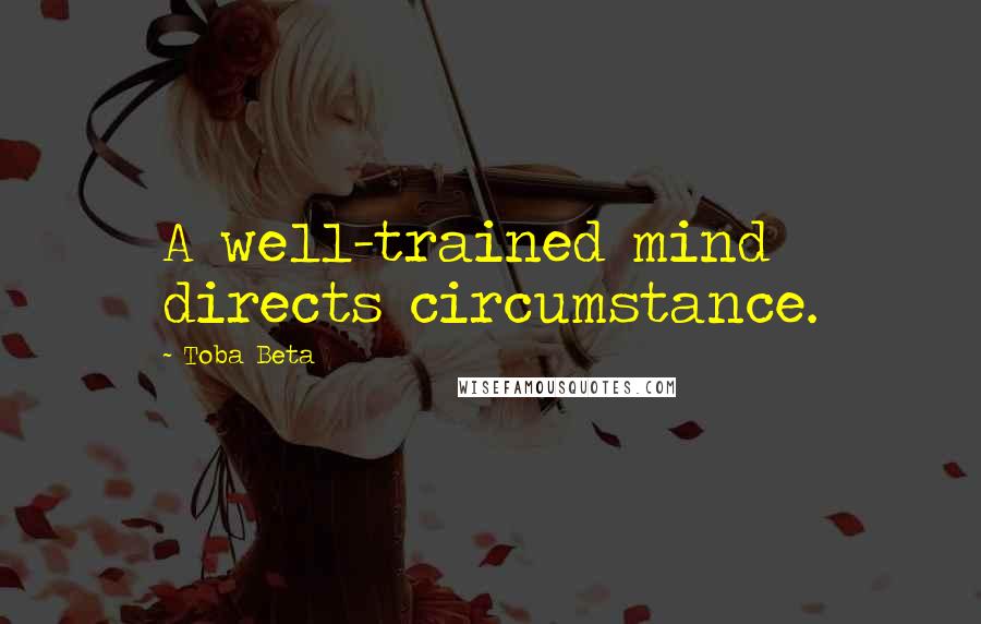 Toba Beta Quotes: A well-trained mind directs circumstance.