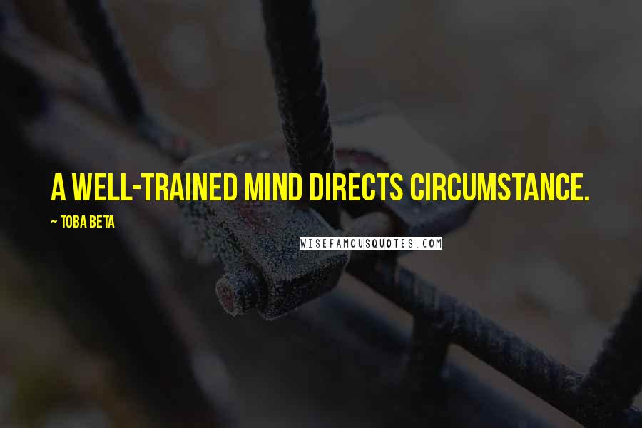 Toba Beta Quotes: A well-trained mind directs circumstance.