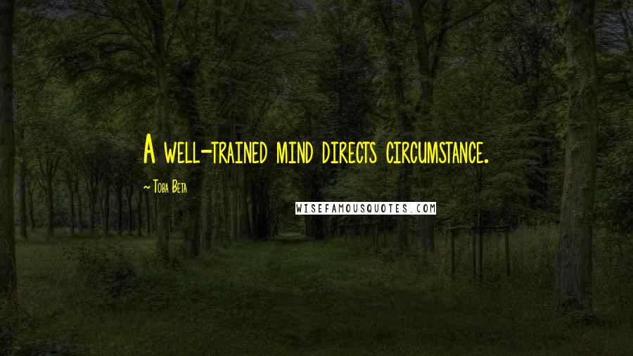 Toba Beta Quotes: A well-trained mind directs circumstance.