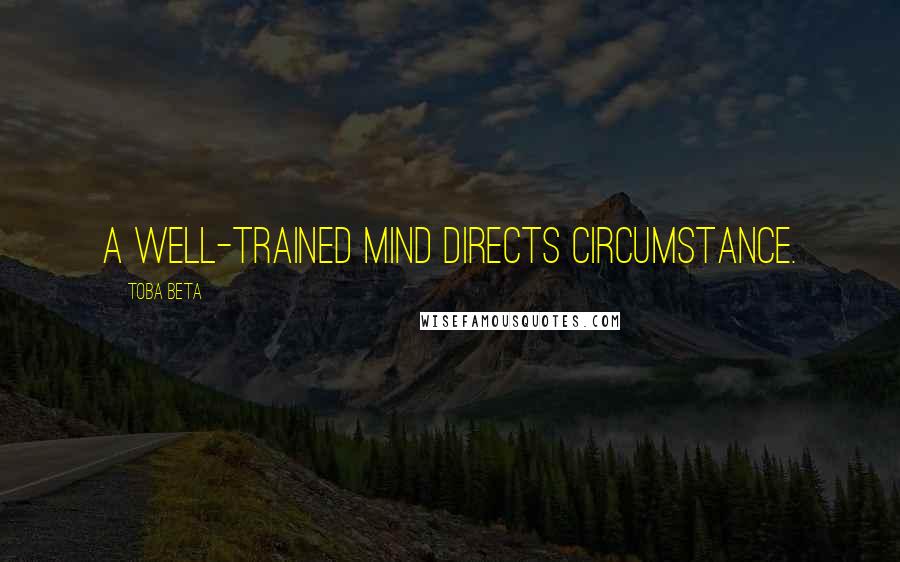 Toba Beta Quotes: A well-trained mind directs circumstance.