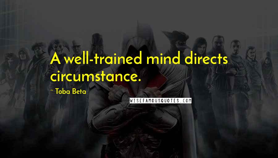 Toba Beta Quotes: A well-trained mind directs circumstance.