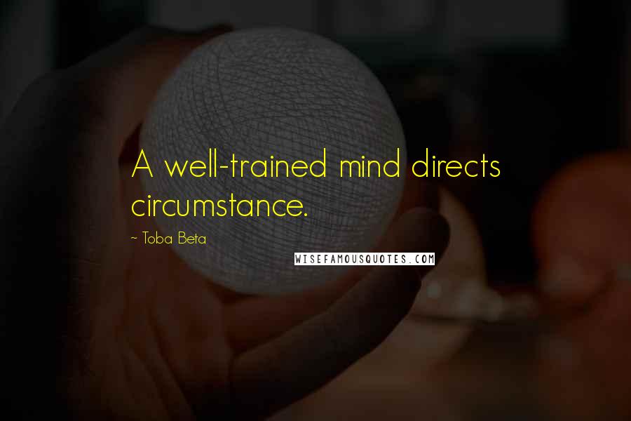 Toba Beta Quotes: A well-trained mind directs circumstance.