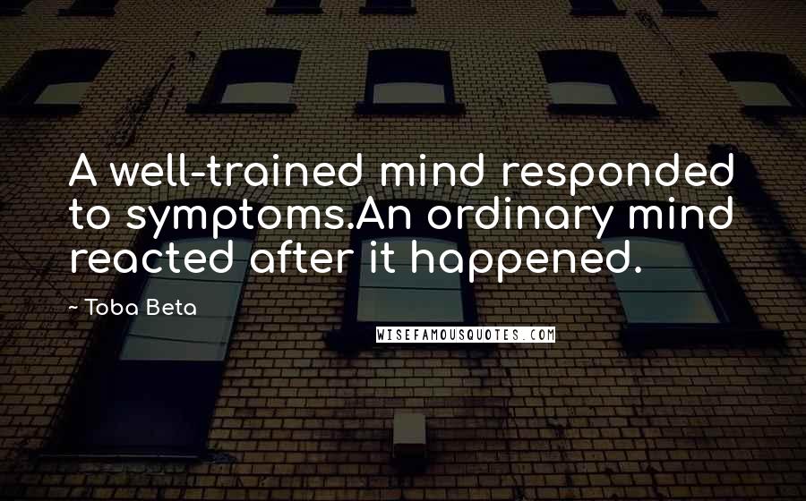 Toba Beta Quotes: A well-trained mind responded to symptoms.An ordinary mind reacted after it happened.