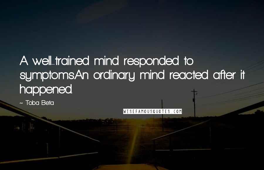 Toba Beta Quotes: A well-trained mind responded to symptoms.An ordinary mind reacted after it happened.