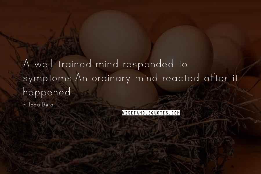 Toba Beta Quotes: A well-trained mind responded to symptoms.An ordinary mind reacted after it happened.