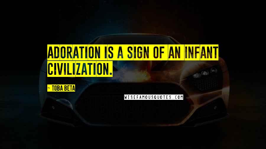 Toba Beta Quotes: Adoration is a sign of an infant civilization.