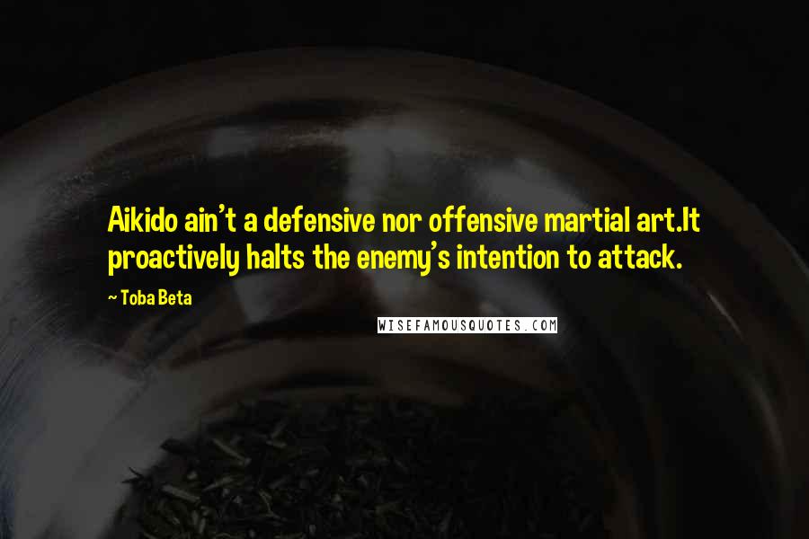 Toba Beta Quotes: Aikido ain't a defensive nor offensive martial art.It proactively halts the enemy's intention to attack.