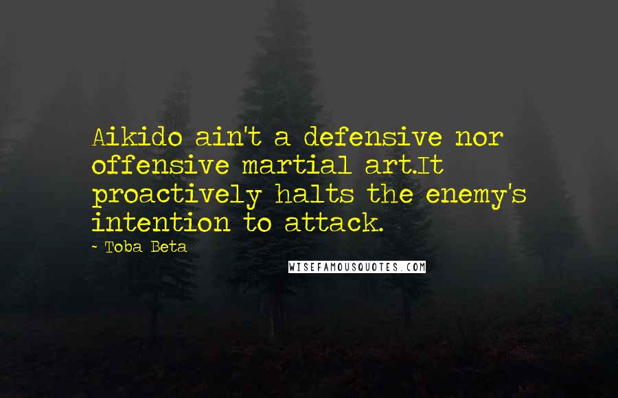 Toba Beta Quotes: Aikido ain't a defensive nor offensive martial art.It proactively halts the enemy's intention to attack.