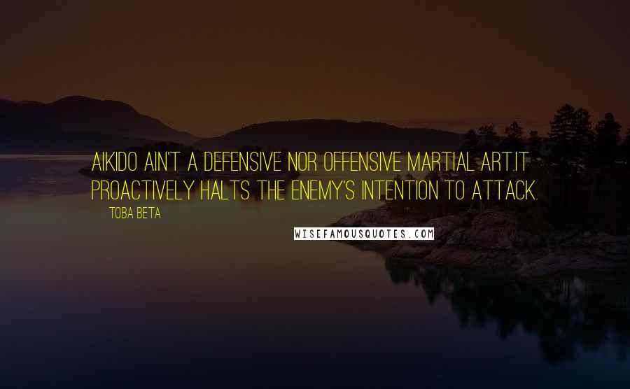 Toba Beta Quotes: Aikido ain't a defensive nor offensive martial art.It proactively halts the enemy's intention to attack.
