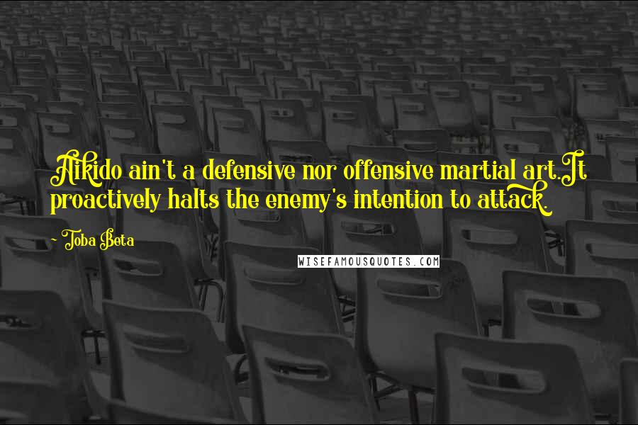 Toba Beta Quotes: Aikido ain't a defensive nor offensive martial art.It proactively halts the enemy's intention to attack.