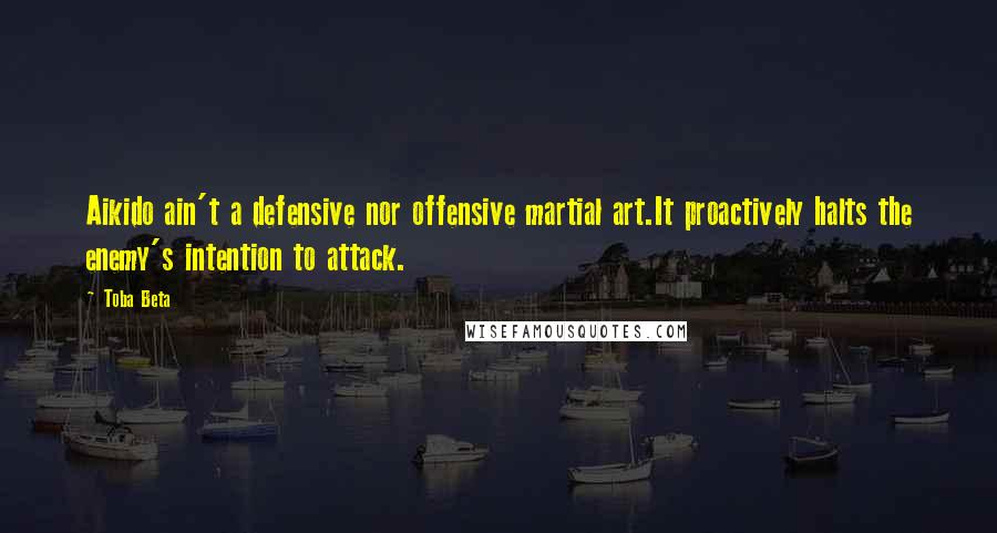 Toba Beta Quotes: Aikido ain't a defensive nor offensive martial art.It proactively halts the enemy's intention to attack.
