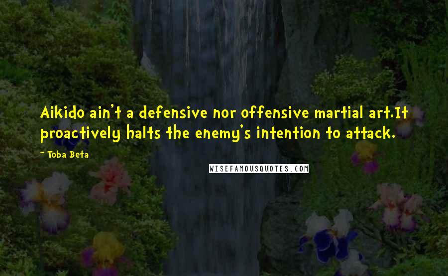 Toba Beta Quotes: Aikido ain't a defensive nor offensive martial art.It proactively halts the enemy's intention to attack.