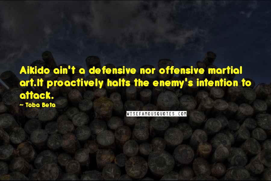 Toba Beta Quotes: Aikido ain't a defensive nor offensive martial art.It proactively halts the enemy's intention to attack.