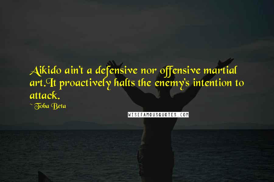 Toba Beta Quotes: Aikido ain't a defensive nor offensive martial art.It proactively halts the enemy's intention to attack.