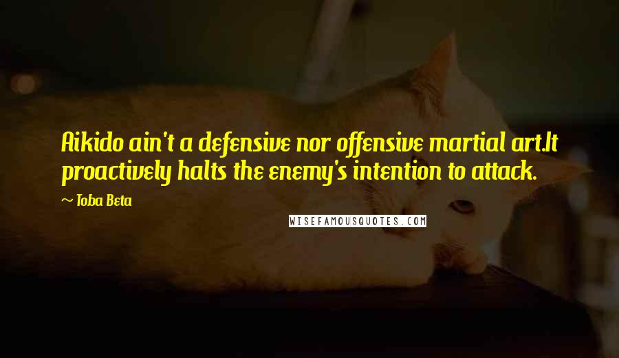 Toba Beta Quotes: Aikido ain't a defensive nor offensive martial art.It proactively halts the enemy's intention to attack.
