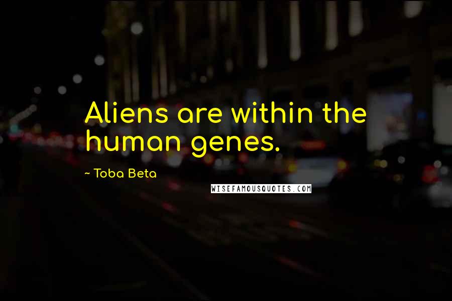 Toba Beta Quotes: Aliens are within the human genes.
