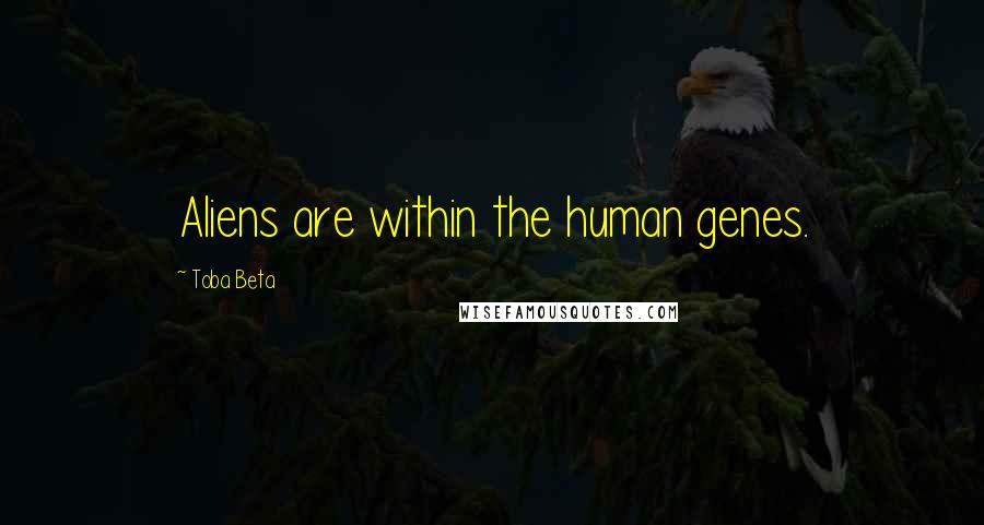 Toba Beta Quotes: Aliens are within the human genes.
