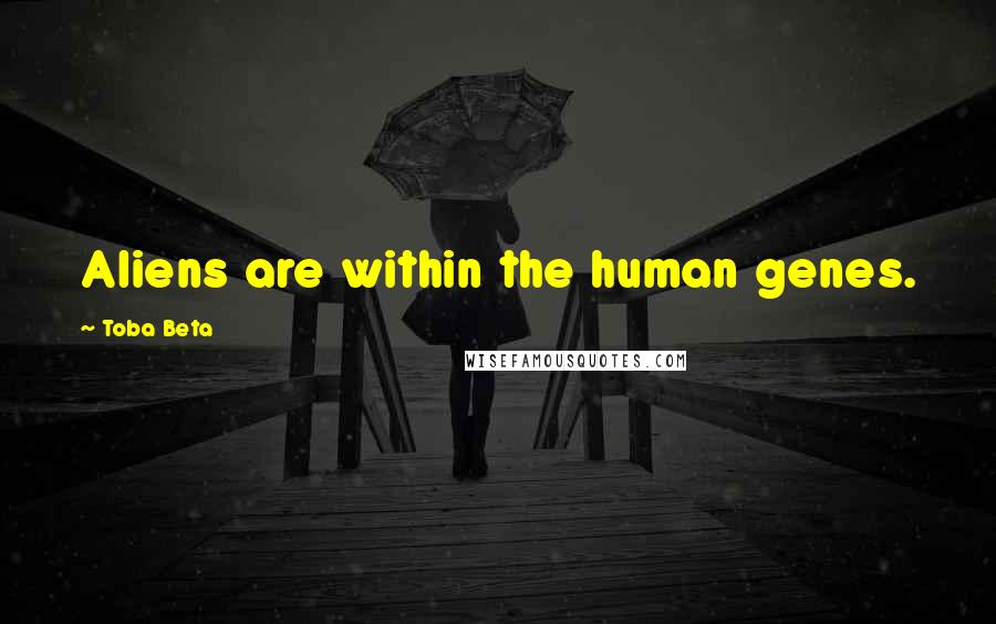 Toba Beta Quotes: Aliens are within the human genes.