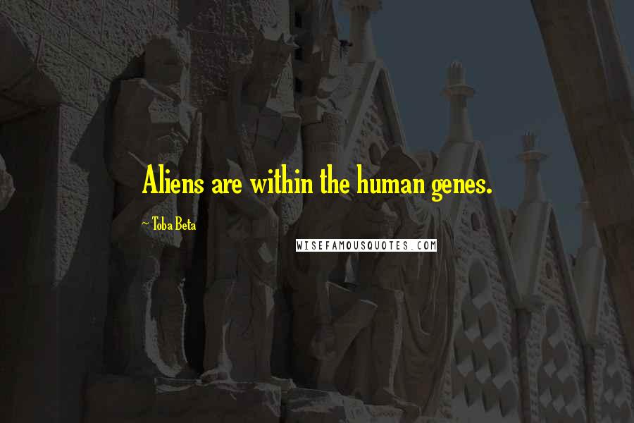 Toba Beta Quotes: Aliens are within the human genes.