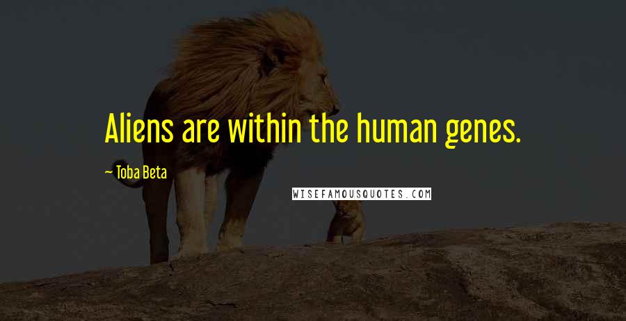 Toba Beta Quotes: Aliens are within the human genes.