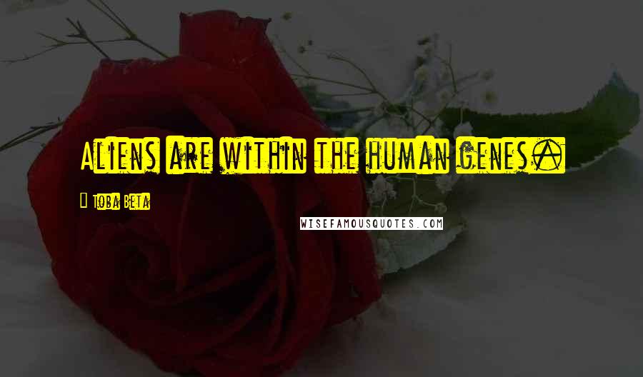 Toba Beta Quotes: Aliens are within the human genes.