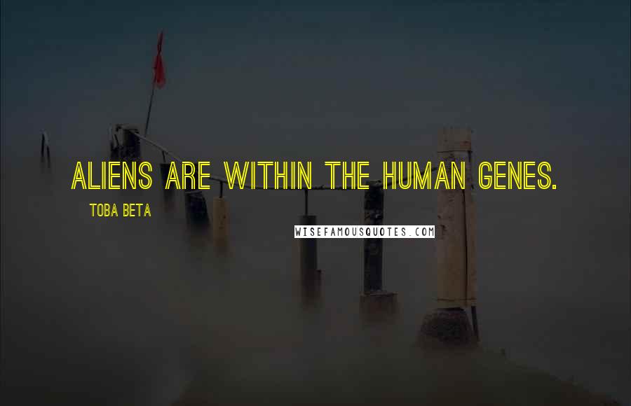 Toba Beta Quotes: Aliens are within the human genes.