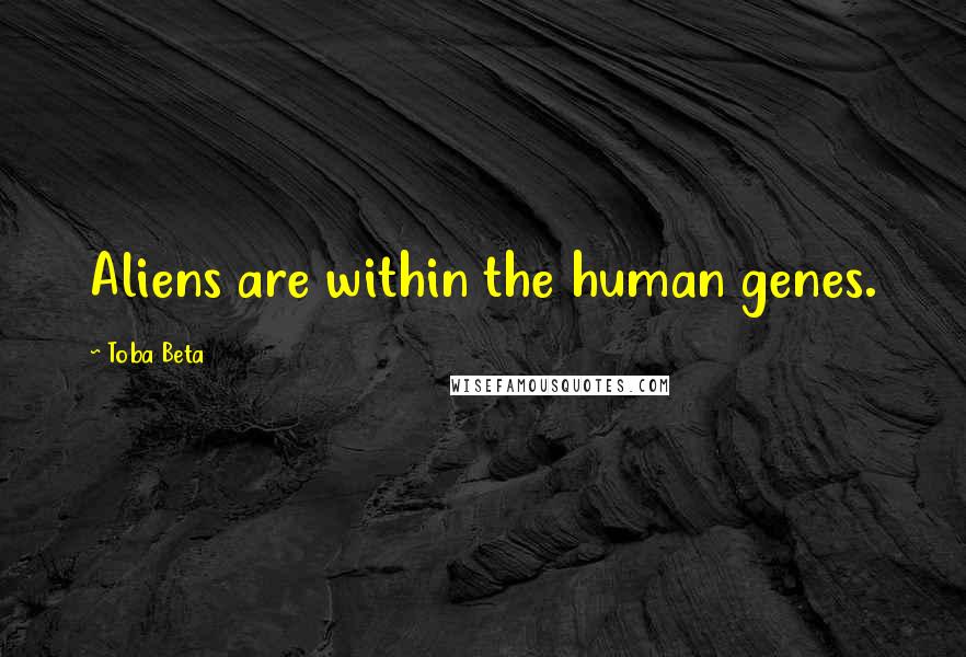 Toba Beta Quotes: Aliens are within the human genes.