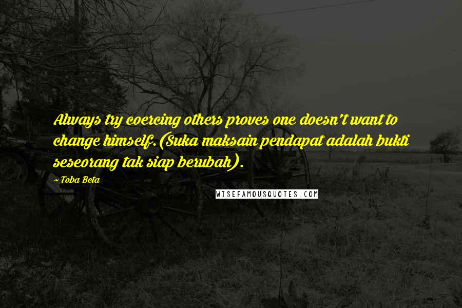 Toba Beta Quotes: Always try coercing others proves one doesn't want to change himself.(Suka maksain pendapat adalah bukti seseorang tak siap berubah).