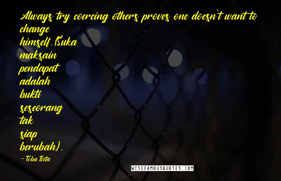 Toba Beta Quotes: Always try coercing others proves one doesn't want to change himself.(Suka maksain pendapat adalah bukti seseorang tak siap berubah).