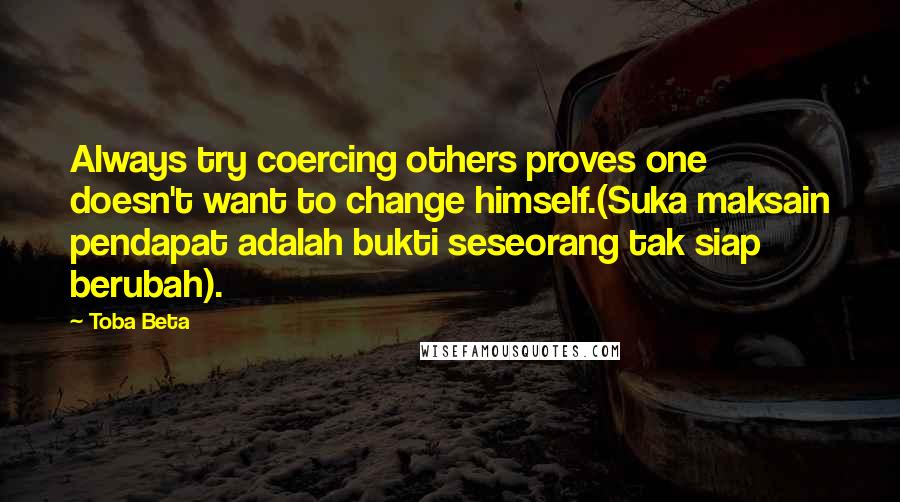 Toba Beta Quotes: Always try coercing others proves one doesn't want to change himself.(Suka maksain pendapat adalah bukti seseorang tak siap berubah).