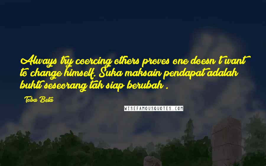 Toba Beta Quotes: Always try coercing others proves one doesn't want to change himself.(Suka maksain pendapat adalah bukti seseorang tak siap berubah).