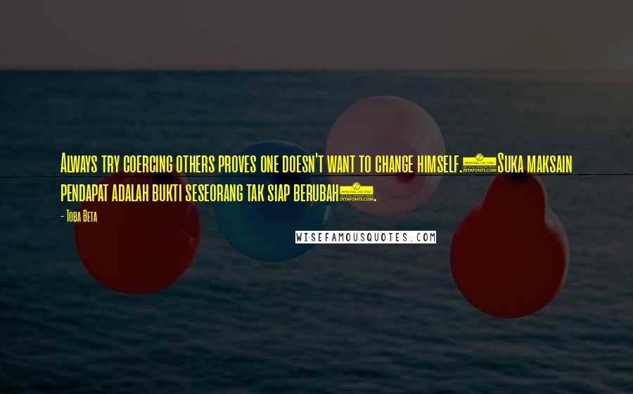 Toba Beta Quotes: Always try coercing others proves one doesn't want to change himself.(Suka maksain pendapat adalah bukti seseorang tak siap berubah).