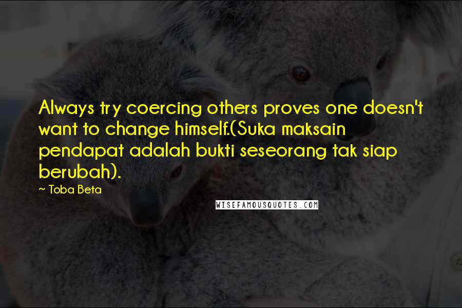 Toba Beta Quotes: Always try coercing others proves one doesn't want to change himself.(Suka maksain pendapat adalah bukti seseorang tak siap berubah).