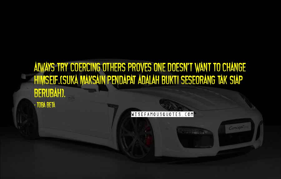 Toba Beta Quotes: Always try coercing others proves one doesn't want to change himself.(Suka maksain pendapat adalah bukti seseorang tak siap berubah).