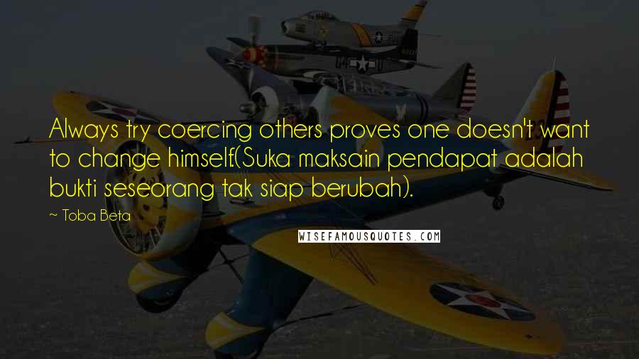 Toba Beta Quotes: Always try coercing others proves one doesn't want to change himself.(Suka maksain pendapat adalah bukti seseorang tak siap berubah).