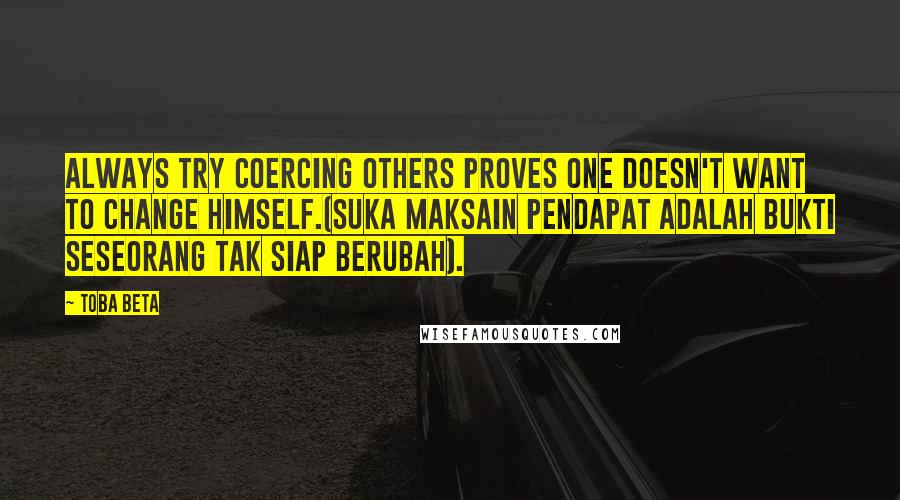 Toba Beta Quotes: Always try coercing others proves one doesn't want to change himself.(Suka maksain pendapat adalah bukti seseorang tak siap berubah).