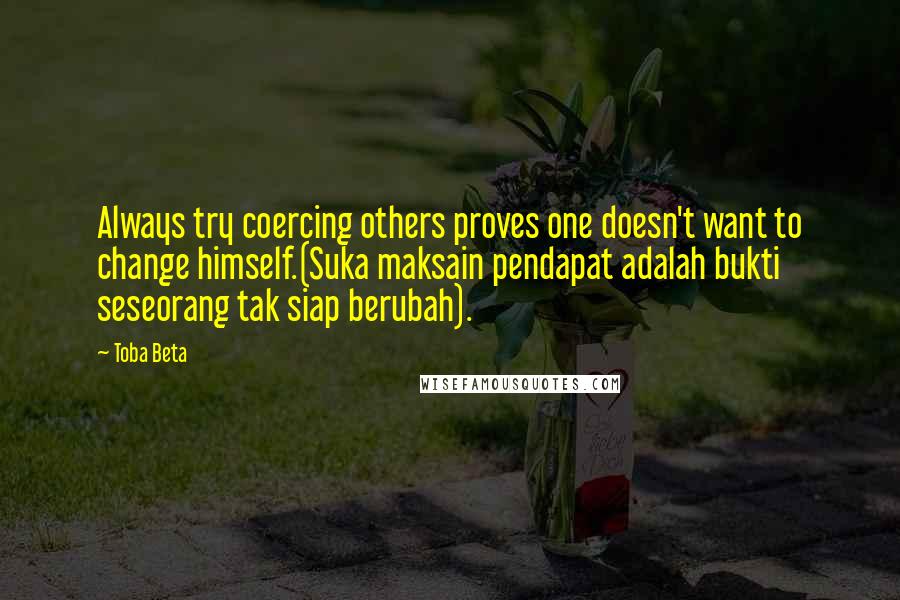 Toba Beta Quotes: Always try coercing others proves one doesn't want to change himself.(Suka maksain pendapat adalah bukti seseorang tak siap berubah).