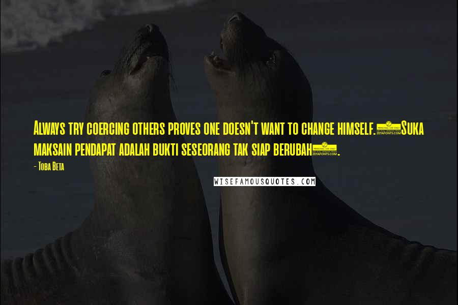 Toba Beta Quotes: Always try coercing others proves one doesn't want to change himself.(Suka maksain pendapat adalah bukti seseorang tak siap berubah).