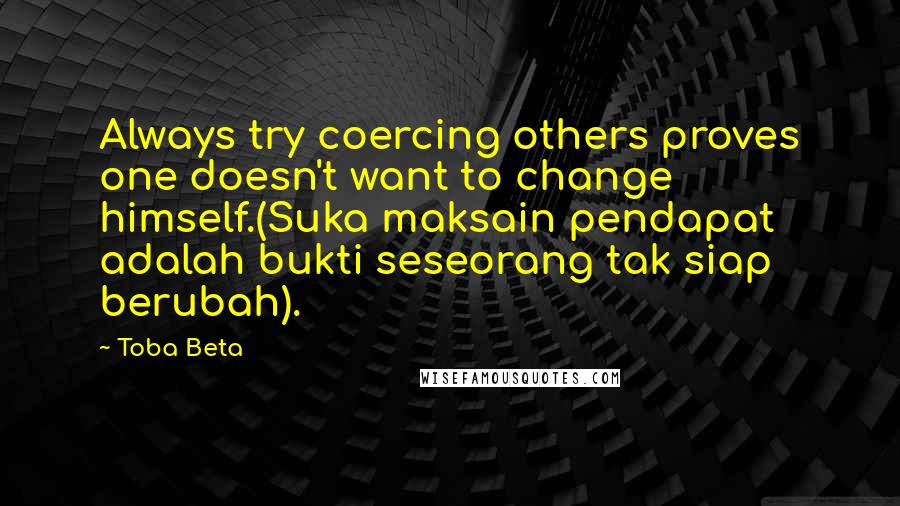 Toba Beta Quotes: Always try coercing others proves one doesn't want to change himself.(Suka maksain pendapat adalah bukti seseorang tak siap berubah).