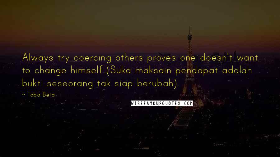 Toba Beta Quotes: Always try coercing others proves one doesn't want to change himself.(Suka maksain pendapat adalah bukti seseorang tak siap berubah).