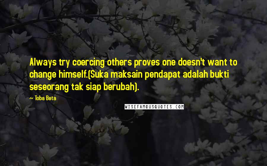 Toba Beta Quotes: Always try coercing others proves one doesn't want to change himself.(Suka maksain pendapat adalah bukti seseorang tak siap berubah).