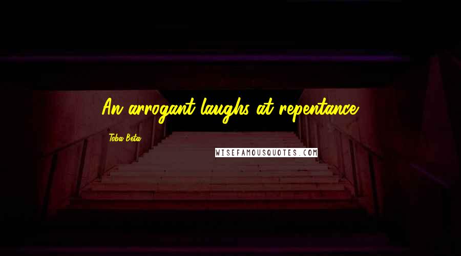 Toba Beta Quotes: An arrogant laughs at repentance.