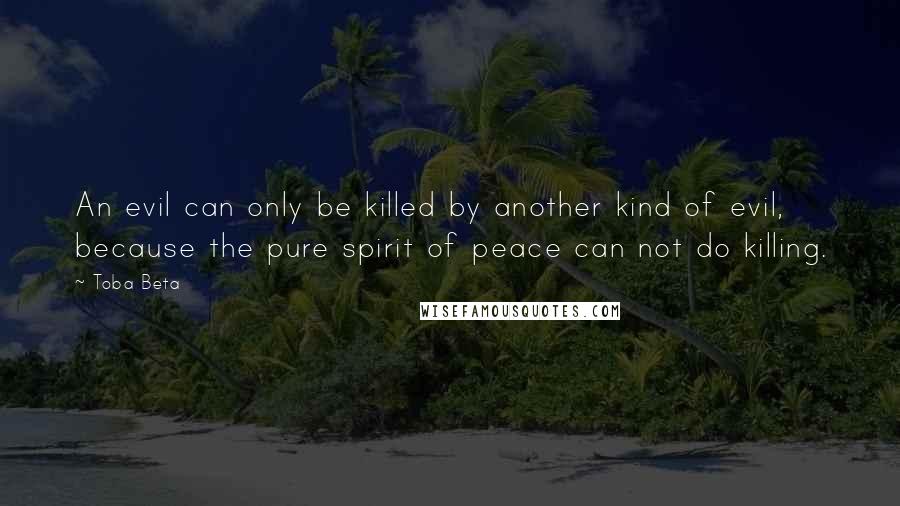 Toba Beta Quotes: An evil can only be killed by another kind of evil, because the pure spirit of peace can not do killing.