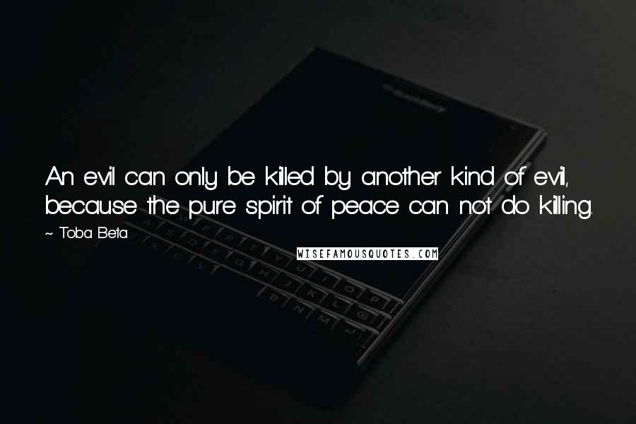 Toba Beta Quotes: An evil can only be killed by another kind of evil, because the pure spirit of peace can not do killing.