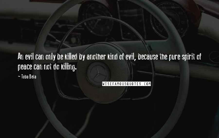 Toba Beta Quotes: An evil can only be killed by another kind of evil, because the pure spirit of peace can not do killing.