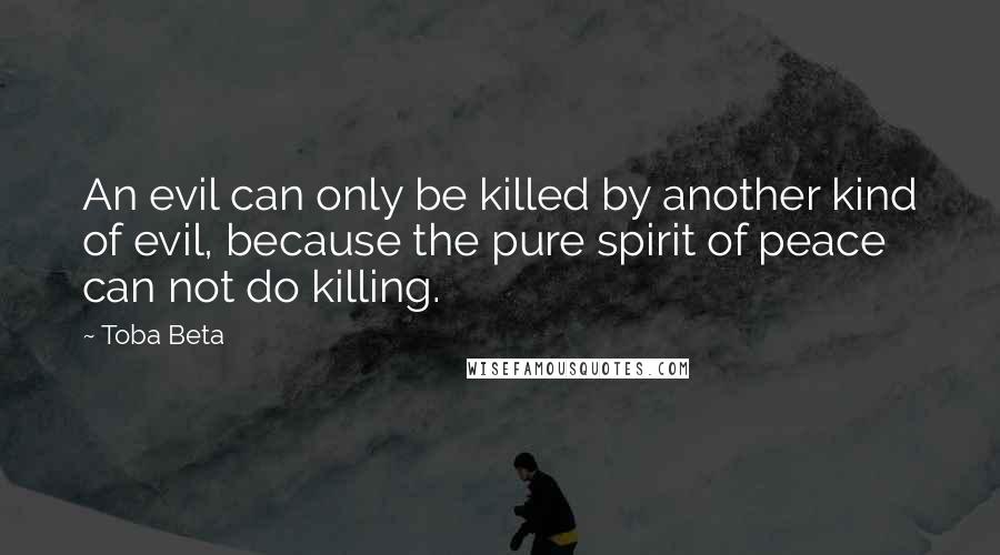 Toba Beta Quotes: An evil can only be killed by another kind of evil, because the pure spirit of peace can not do killing.