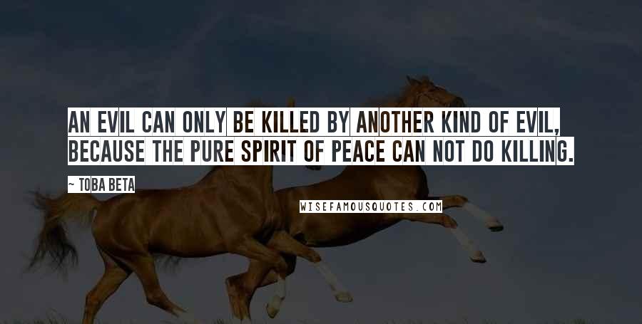 Toba Beta Quotes: An evil can only be killed by another kind of evil, because the pure spirit of peace can not do killing.