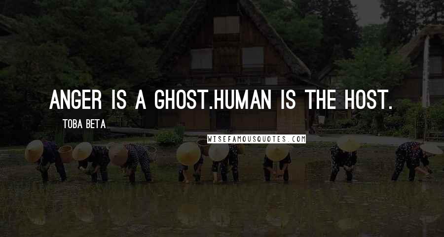 Toba Beta Quotes: Anger is a ghost.Human is the host.