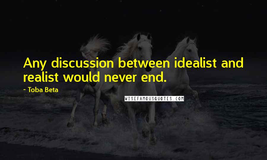 Toba Beta Quotes: Any discussion between idealist and realist would never end.